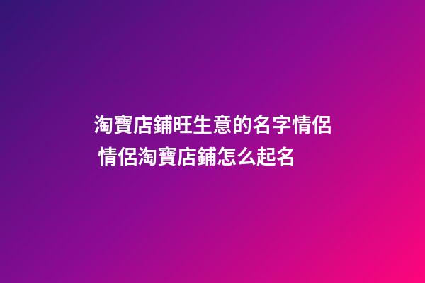 淘寶店鋪旺生意的名字情侶 情侶淘寶店鋪怎么起名-第1張-店鋪起名-玄機派